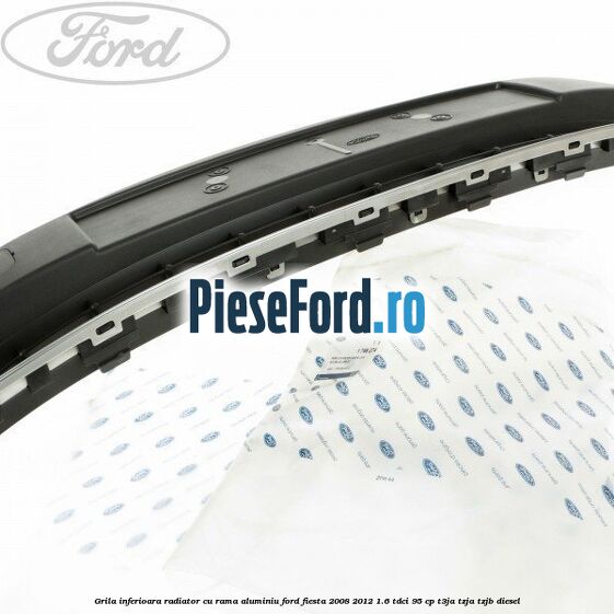 Grila inferioara radiator cu rama aluminiu Ford Fiesta 2008-2012 1.6 TDCi 95 cp Grila inferioara radiator cu rama aluminiu Ford Fiesta 2008-2012 1.6 TDCi 95 cp T3JA, TZJA, TZJB diesel