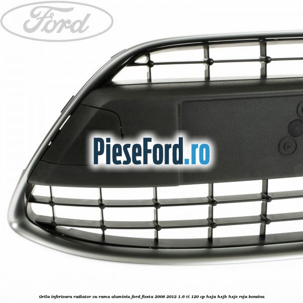 Grila inferioara radiator cu rama aluminiu Ford Fiesta 2008-2012 1.6 Ti 120 cp HXJA, HXJB, HXJE, RVJA benzina