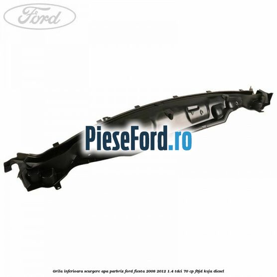 Grila inferioara scurgere apa parbriz Ford Fiesta 2008-2012 1.4 TDCi 70 cp F6JD, KVJA diesel
