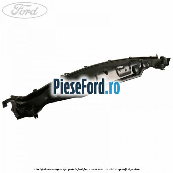 Grila inferioara scurgere apa parbriz Ford Fiesta 2008-2012 1.6 TDCi 75 cp HHJF, UBJA diesel