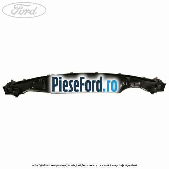 Grila inferioara scurgere apa parbriz Ford Fiesta 2008-2012 1.6 TDCi 75 cp HHJF, UBJA diesel