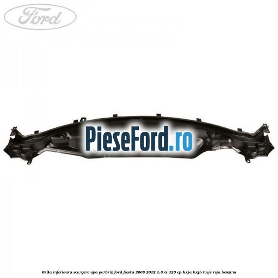 Grila inferioara scurgere apa parbriz Ford Fiesta 2008-2012 1.6 Ti 120 cp HXJA, HXJB, HXJE, RVJA benzina