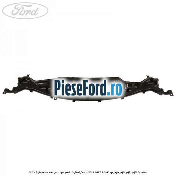 Grila inferioara scurgere apa parbriz Ford Fiesta 2013-2017 1.0 80 cp P4JA, P4JB, P4JC, P4JD benzina