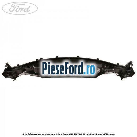 Grila inferioara scurgere apa parbriz Ford Fiesta 2013-2017 1.0 80 cp P4JA, P4JB, P4JC, P4JD benzina