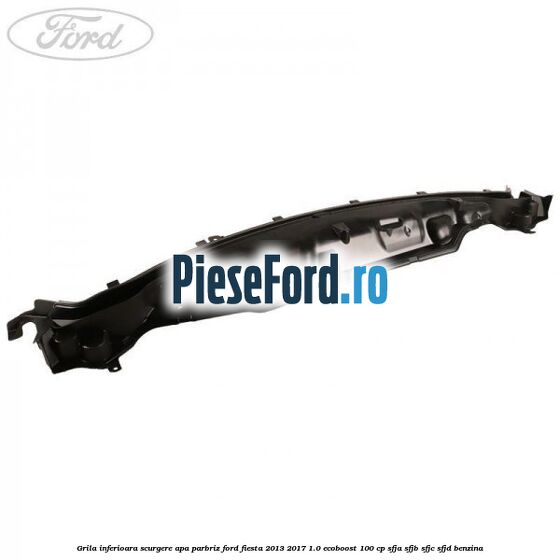Grila inferioara scurgere apa parbriz Ford Fiesta 2013-2017 1.0 EcoBoost 100 cp SFJA, SFJB, SFJC, SFJD benzina