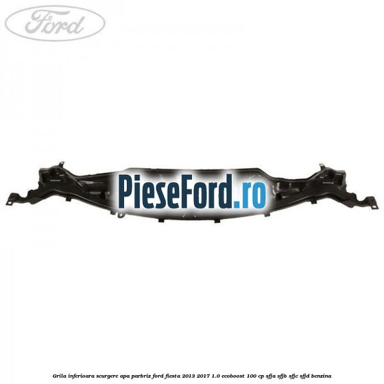 Grila inferioara scurgere apa parbriz Ford Fiesta 2013-2017 1.0 EcoBoost 100 cp SFJA, SFJB, SFJC, SFJD benzina