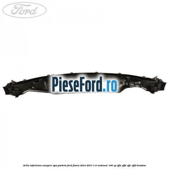 Grila inferioara scurgere apa parbriz Ford Fiesta 2013-2017 1.0 EcoBoost 100 cp SFJA, SFJB, SFJC, SFJD benzina