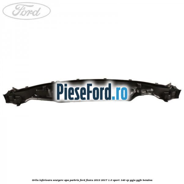 Grila inferioara scurgere apa parbriz Ford Fiesta 2013-2017 1.0 Sport 140 cp YYJA, YYJB benzina