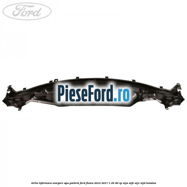 Grila inferioara scurgere apa parbriz Ford Fiesta 2013-2017 1.25 60 cp STJA, STJB, STJC, STJD benzina