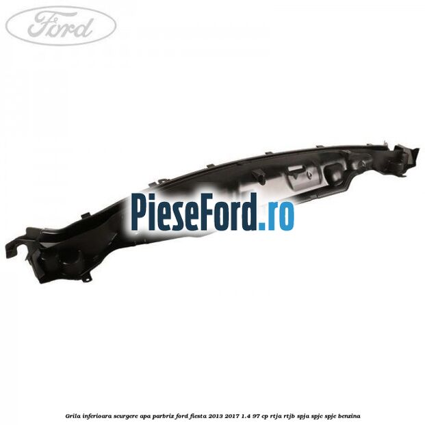 Grila inferioara scurgere apa parbriz Ford Fiesta 2013-2017 1.4 97 cp RTJA, RTJB, SPJA, SPJC, SPJE benzina