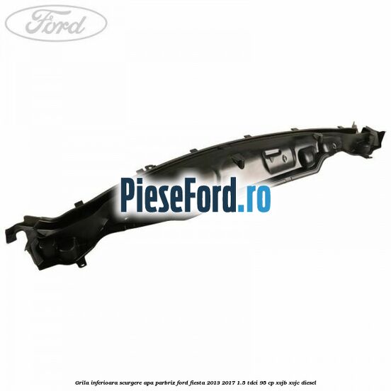 Grila inferioara scurgere apa parbriz Ford Fiesta 2013-2017 1.5 TDCi 95 cp XVJB, XVJC diesel