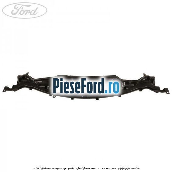Grila inferioara scurgere apa parbriz Ford Fiesta 2013-2017 1.6 ST 182 cp JTJA, JTJB benzina