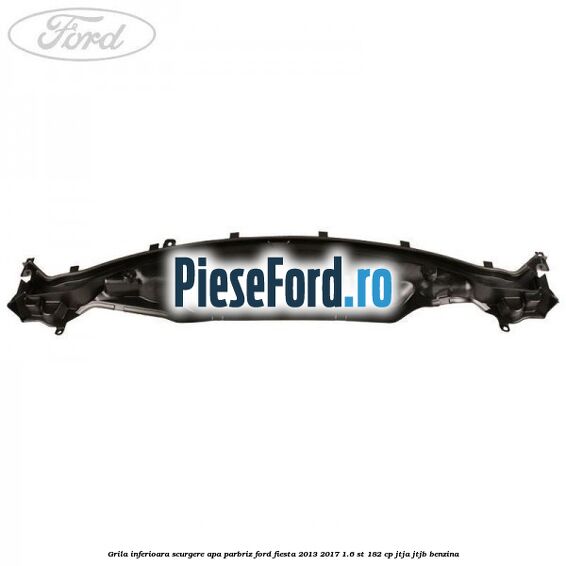 Grila inferioara scurgere apa parbriz Ford Fiesta 2013-2017 1.6 ST 182 cp JTJA, JTJB benzina
