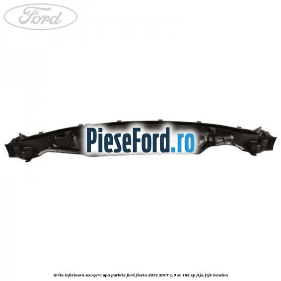 Grila inferioara scurgere apa parbriz Ford Fiesta 2013-2017 1.6 ST 182 cp JTJA, JTJB benzina
