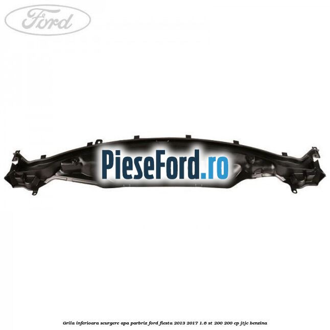 Grila inferioara scurgere apa parbriz Ford Fiesta 2013-2017 1.6 ST 200 200 cp JTJC benzina
