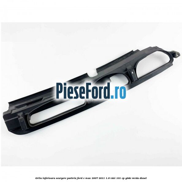 Grila inferioara scurgere parbriz Ford C-Max 2007-2011 1.6 TDCi 101 cp G8DC, MTDA diesel