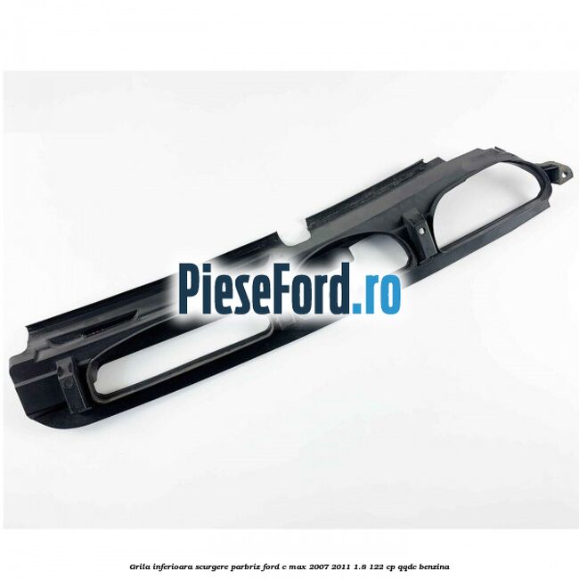 Grila inferioara scurgere parbriz Ford C-Max 2007-2011 1.8 122 cp QQDC benzina