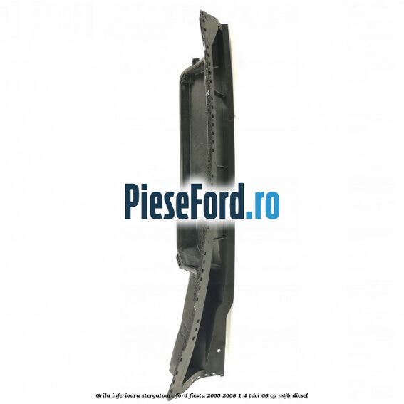 Grila inferioara stergatoare Ford Fiesta 2005-2008 1.4 TDCi 68 cp N4JB diesel