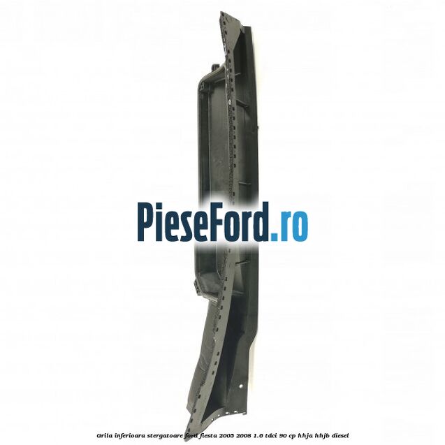 Grila inferioara stergatoare Ford Fiesta 2005-2008 1.6 TDCi 90 cp HHJA, HHJB diesel