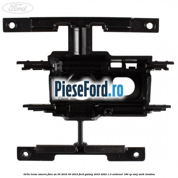 Grila locas camera fata an 05/2015-09/2019 Ford Galaxy 2015-2023 1.5 EcoBoost 160 cp UNCJ, UNCK benzina