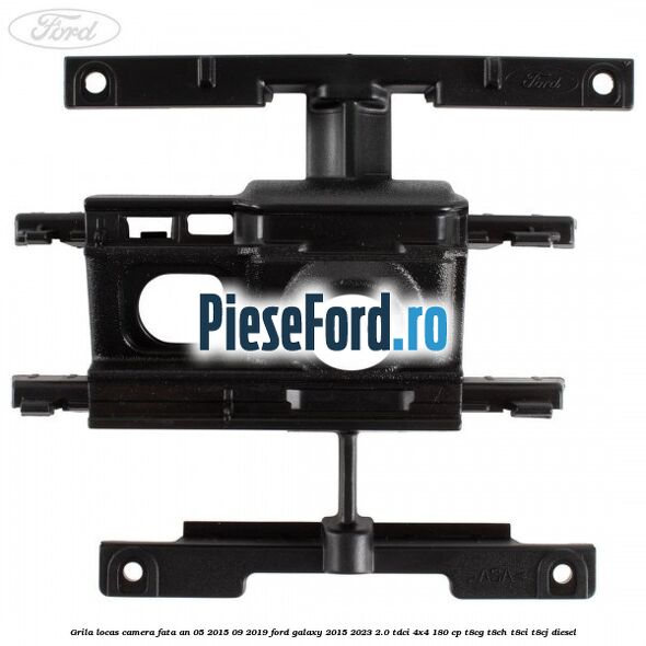 Grila locas camera fata an 05/2015-09/2019 Ford Galaxy 2015-2023 2.0 TDCi 4x4 180 cp T8CG, T8CH, T8CI, T8CJ diesel