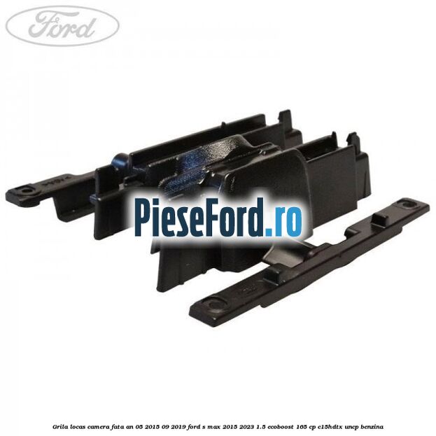 Grila locas camera fata an 05/2015-09/2019 Ford S-Max 2015-2023 1.5 EcoBoost 165 cp C15HDTX, UNCP benzina