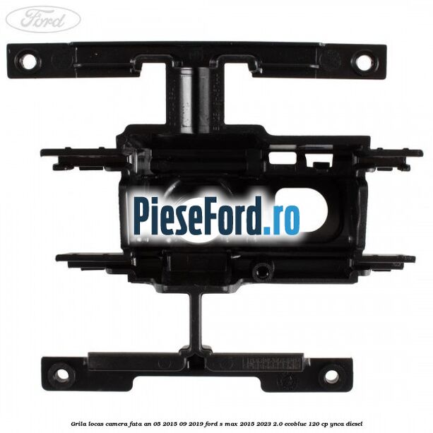 Grila locas camera fata an 05/2015-09/2019 Ford S-Max 2015-2023 2.0 EcoBlue 120 cp YNCA diesel