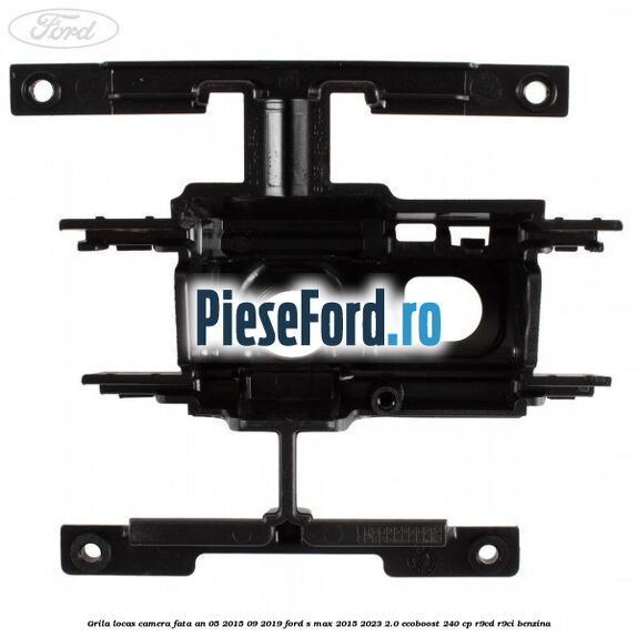 Grila locas camera fata an 05/2015-09/2019 Ford S-Max 2015-2023 2.0 EcoBoost 240 cp R9CD, R9CI benzina
