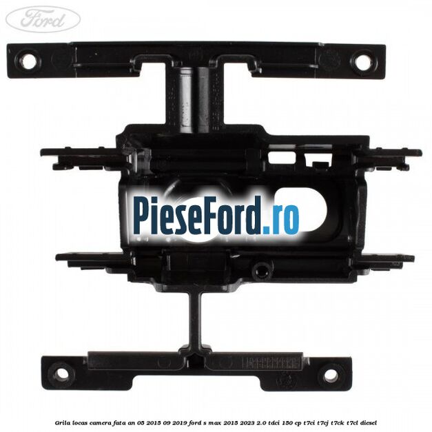 Grila locas camera fata an 05/2015-09/2019 Ford S-Max 2015-2023 2.0 TDCi 150 cp T7CI, T7CJ, T7CK, T7CL diesel