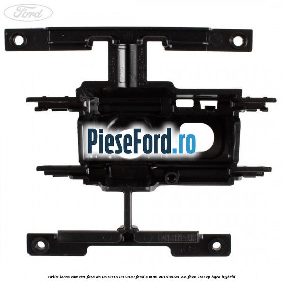 Grila locas camera fata an 05/2015-09/2019 Ford S-Max 2015-2023 2.5 FHEV 190 cp BGCA hybrid