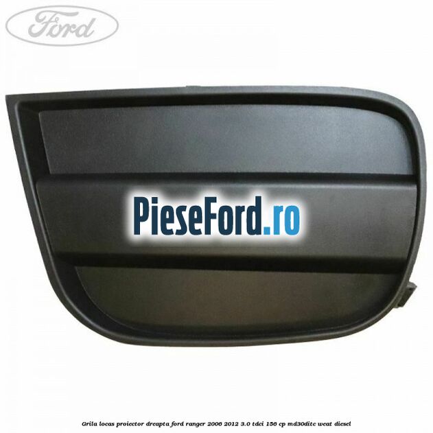 Grila locas proiector dreapta Ford Ranger 2006-2012 3.0 TDCi 156 cp MD30DITC, WEAT diesel