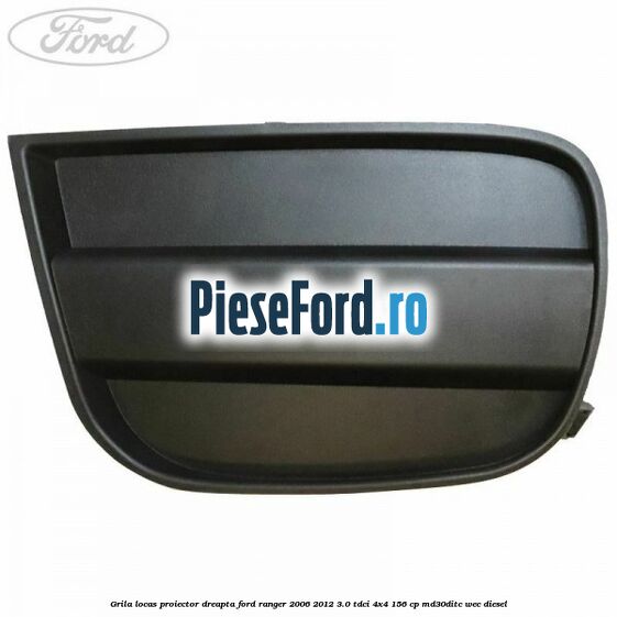 Grila locas proiector dreapta Ford Ranger 2006-2012 3.0 TDCi 4x4 156 cp MD30DITC, WEC diesel