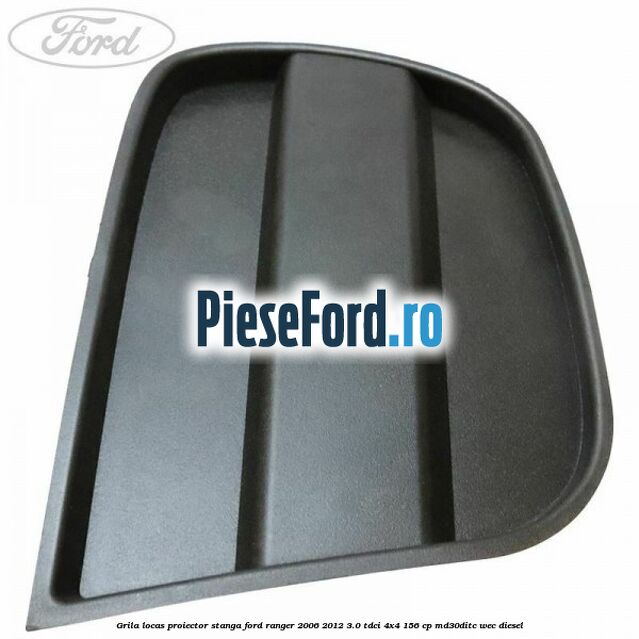Grila locas proiector stanga Ford Ranger 2006-2012 3.0 TDCi 4x4 156 cp Grila locas proiector stanga Ford Ranger 2006-2012 3.0 TDCi 4x4 156 cp MD30DITC, WEC diesel