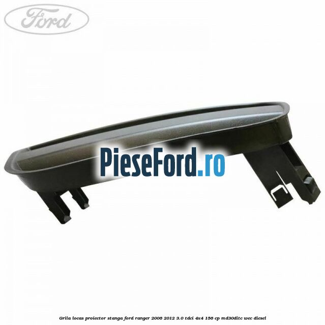 Grila locas proiector stanga Ford Ranger 2006-2012 3.0 TDCi 4x4 156 cp Grila locas proiector stanga Ford Ranger 2006-2012 3.0 TDCi 4x4 156 cp MD30DITC, WEC diesel