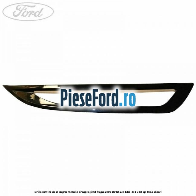 Grila lumini de zi negru metalic dreapta Ford Kuga 2008-2012 2.0 TDCI 4x4 163 cp Grila lumini de zi negru metalic dreapta Ford Kuga 2008-2012 2.0 TDCI 4x4 163 cp TXDA diesel