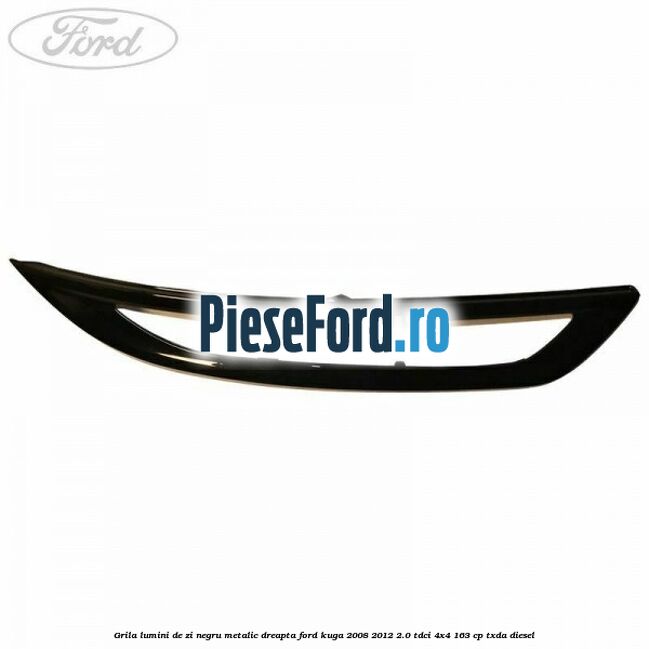 Grila lumini de zi negru metalic dreapta Ford Kuga 2008-2012 2.0 TDCI 4x4 163 cp Grila lumini de zi negru metalic dreapta Ford Kuga 2008-2012 2.0 TDCI 4x4 163 cp TXDA diesel