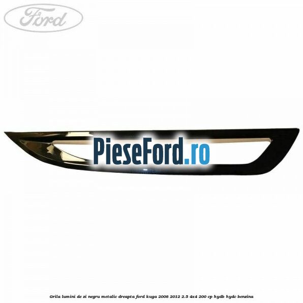 Grila lumini de zi negru metalic dreapta Ford Kuga 2008-2012 2.5 4x4 200 cp HYDB, HYDC benzina