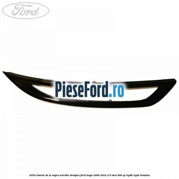 Grila lumini de zi negru metalic dreapta Ford Kuga 2008-2012 2.5 4x4 200 cp HYDB, HYDC benzina