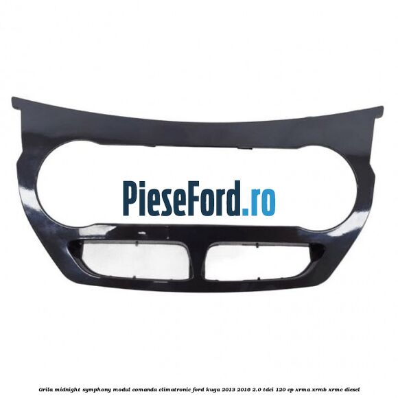 Grila midnight symphony modul comanda climatronic Ford Kuga 2013-2016 2.0 TDCi 120 cp XRMA, XRMB, XRMC diesel