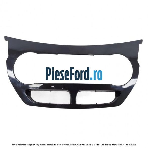Grila midnight symphony modul comanda climatronic Ford Kuga 2013-2016 2.0 TDCi 4x4 180 cp T8MA, T8MB, T8MC diesel