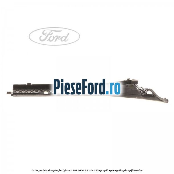 Grila parbriz dreapta Ford Focus 1998-2004 1.8 16V 115 cp EYDB, EYDC, EYDD, EYDE, EYDF benzina