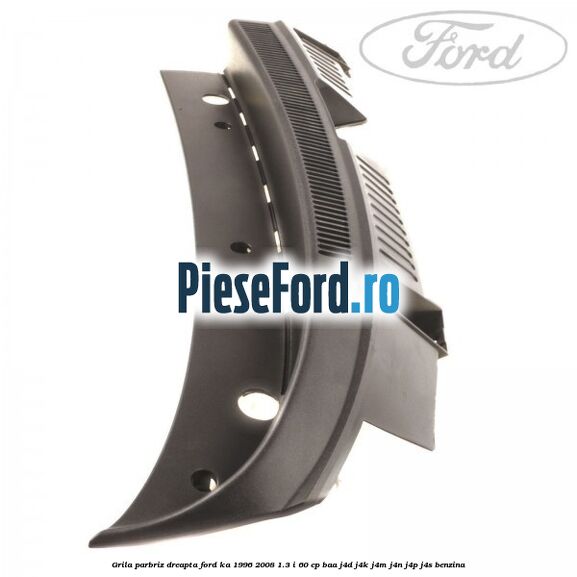 Grila parbriz dreapta Ford Ka 1996-2008 1.3 i 60 cp BAA, J4D, J4K, J4M, J4N, J4P, J4S benzina