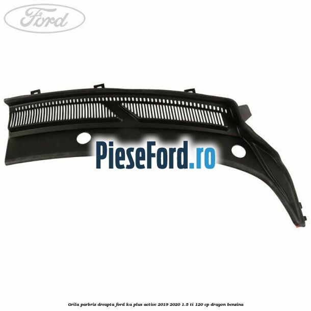 Grila parbriz dreapta Ford Ka plus Active 2019-2020 1.5 Ti 120 cp dragon benzina