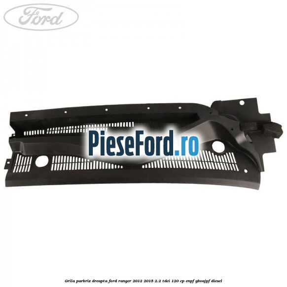 Grila parbriz dreapta Ford Ranger 2012-2015 2.2 TDCi 120 cp ENPF, GBVAJPF diesel