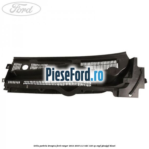 Grila parbriz dreapta Ford Ranger 2012-2015 2.2 TDCi 120 cp ENPF, GBVAJPF diesel