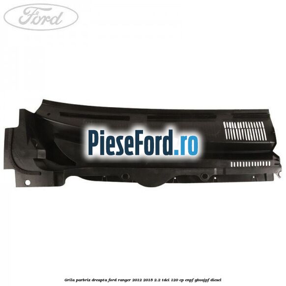 Grila parbriz dreapta Ford Ranger 2012-2015 2.2 TDCi 120 cp ENPF, GBVAJPF diesel