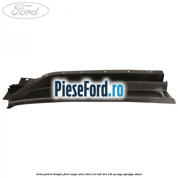 Grila parbriz dreapta Ford Ranger 2012-2015 2.2 TDCi 4x4 125 cp Grila parbriz dreapta Ford Ranger 2012-2015 2.2 TDCi 4x4 125 cp ENQW, GBVAJQW diesel