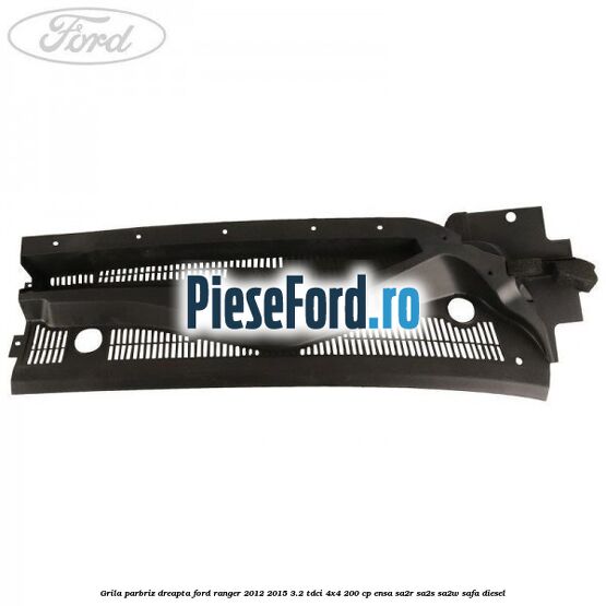 Grila parbriz dreapta Ford Ranger 2012-2015 3.2 TDCi 4x4 200 cp ENSA, SA2R, SA2S, SA2W, SAFA diesel