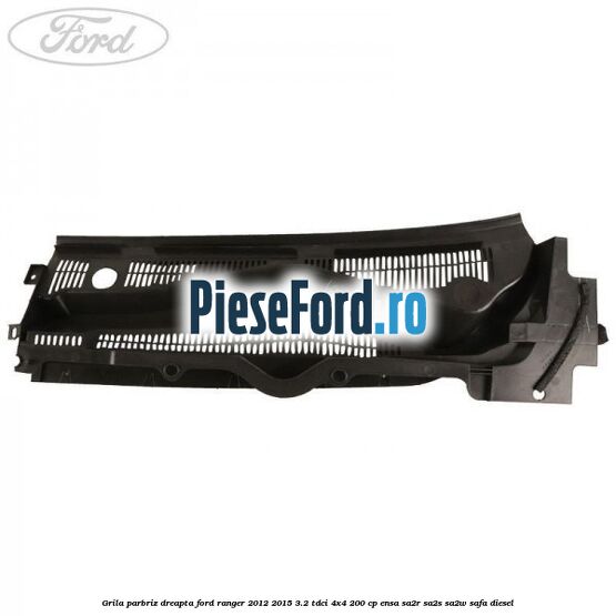 Grila parbriz dreapta Ford Ranger 2012-2015 3.2 TDCi 4x4 200 cp ENSA, SA2R, SA2S, SA2W, SAFA diesel