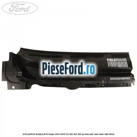 Grila parbriz dreapta Ford Ranger 2012-2015 3.2 TDCi 4x4 200 cp ENSA, SA2R, SA2S, SA2W, SAFA diesel